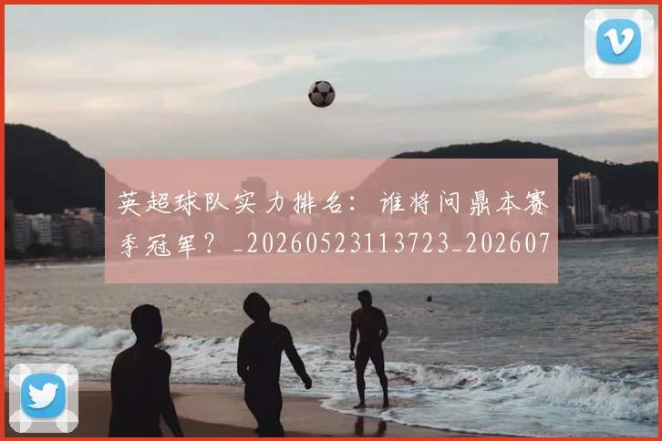 英超球队实力排名：谁将问鼎本赛季冠军？_20260523113723_20260702174319