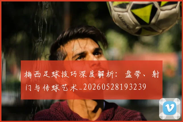 梅西足球技巧深度解析：盘带、射门与传球艺术_20260528193239