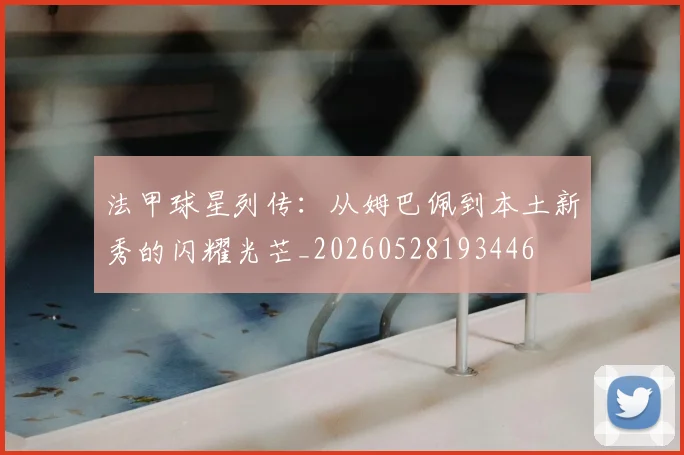 法甲球星列传：从姆巴佩到本土新秀的闪耀光芒_20260528193446