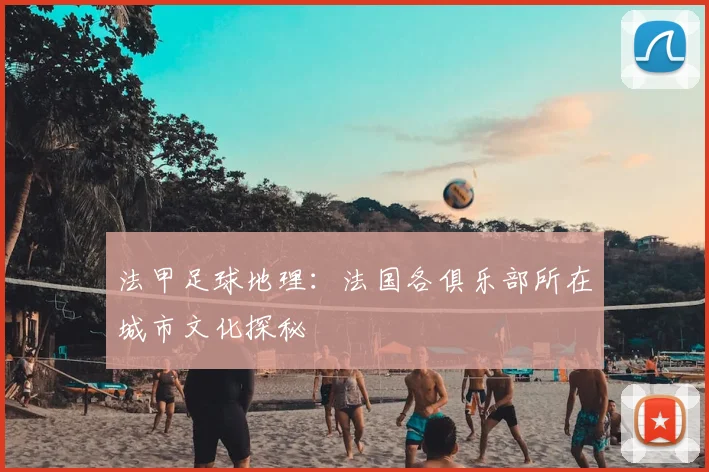 法甲足球地理：法国各俱乐部所在城市文化探秘