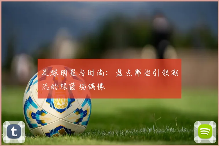 足球明星与时尚：盘点那些引领潮流的绿茵场偶像
