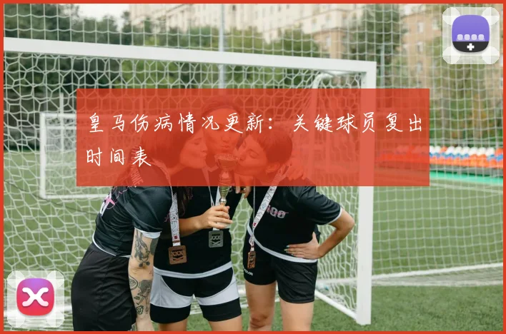 皇马伤病情况更新：关键球员复出时间表