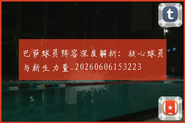 巴萨球员阵容深度解析:核心球员与新生力量_20260606153223