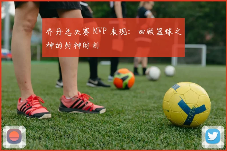 乔丹总决赛 MVP 表现：回顾篮球之神的封神时刻