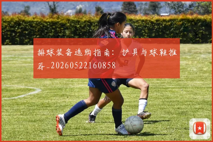 排球装备选购指南:护具与球鞋推荐_20260522160858