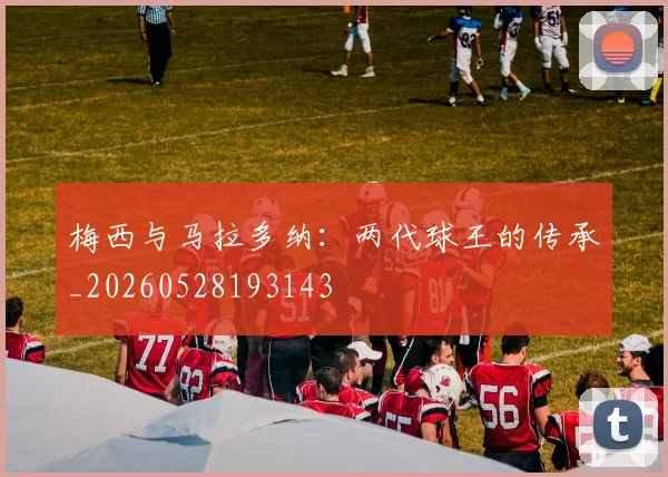梅西与马拉多纳：两代球王的传承_20260528193143