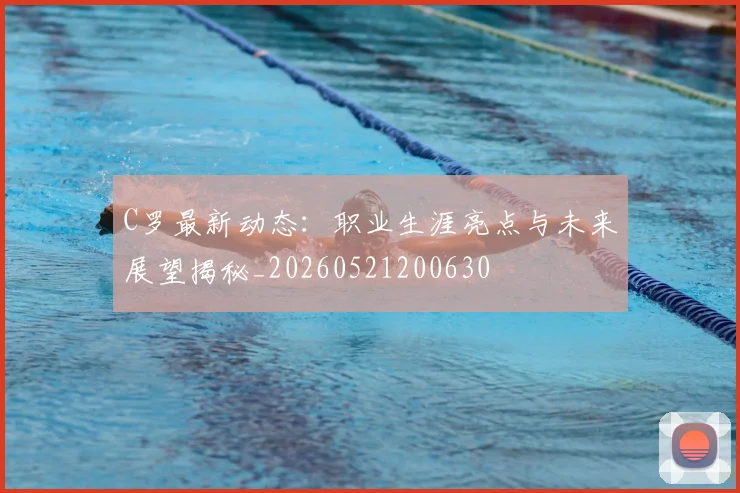 C罗最新动态：职业生涯亮点与未来展望揭秘_20260521200630