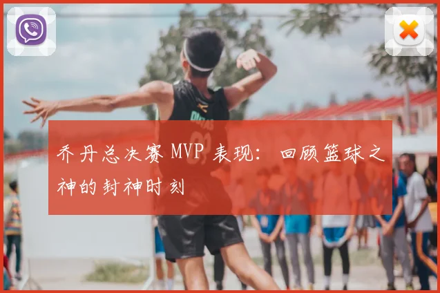 乔丹总决赛 MVP 表现：回顾篮球之神的封神时刻