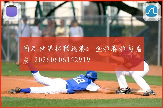 国足世界杯预选赛:全程赛程与看点_20260606152919
