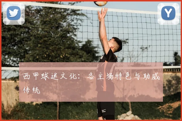 西甲球迷文化：各主场特色与助威传统