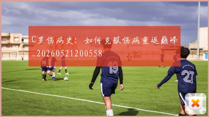 C罗伤病史：如何克服伤病重返巅峰_20260521200558
