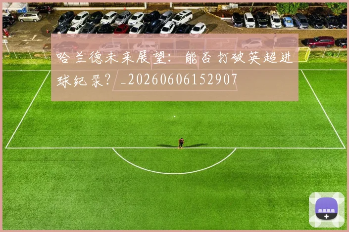 哈兰德未来展望：能否打破英超进球纪录？_20260606152907