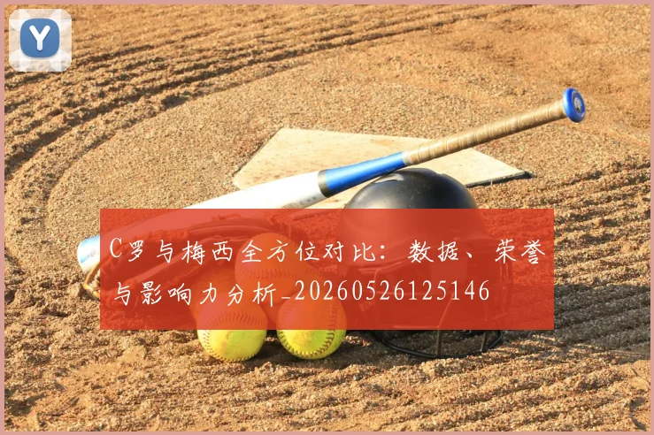 C罗与梅西全方位对比：数据、荣誉与影响力分析_20260526125146