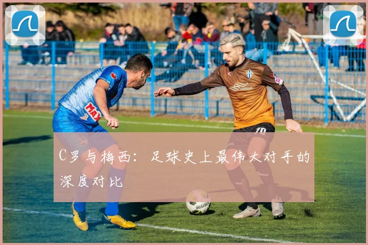 C罗与梅西：足球史上最伟大对手的深度对比