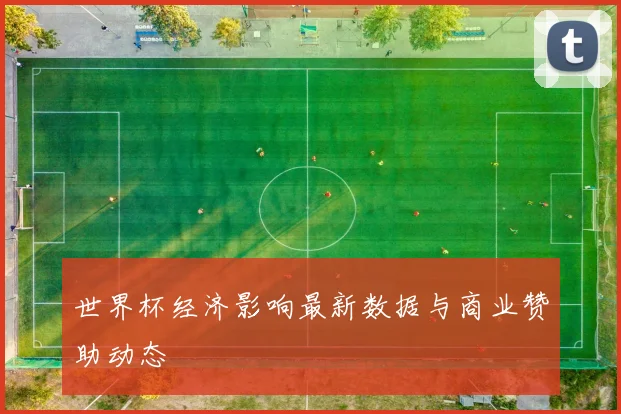 世界杯经济影响最新数据与商业赞助动态