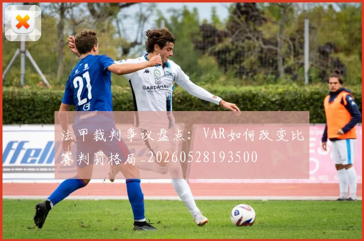 法甲裁判争议盘点：VAR如何改变比赛判罚格局_20260528193500