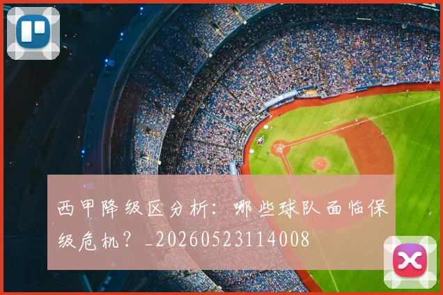 西甲降级区分析:哪些球队面临保级危机?_20260523114008
