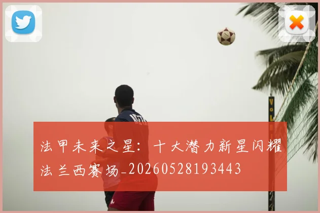 法甲未来之星：十大潜力新星闪耀法兰西赛场_20260528193443