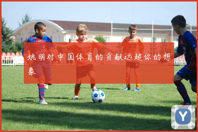 姚明对中国体育的贡献远超你的想象