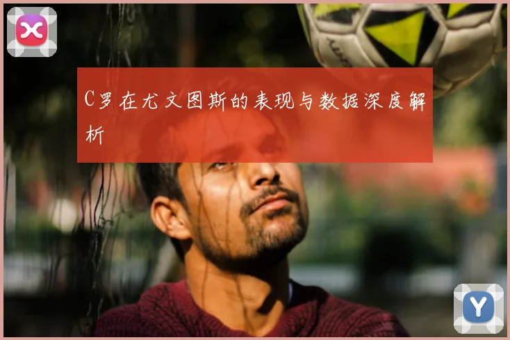 C罗在尤文图斯的表现与数据深度解析