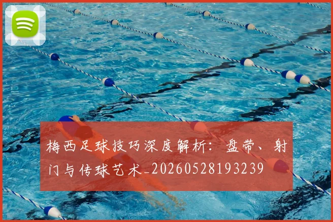 梅西足球技巧深度解析：盘带、射门与传球艺术_20260528193239