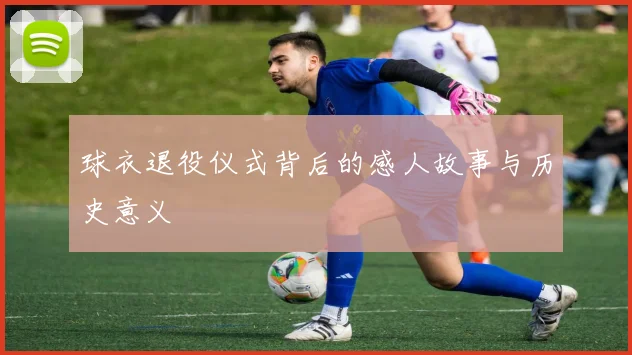 球衣退役仪式背后的感人故事与历史意义