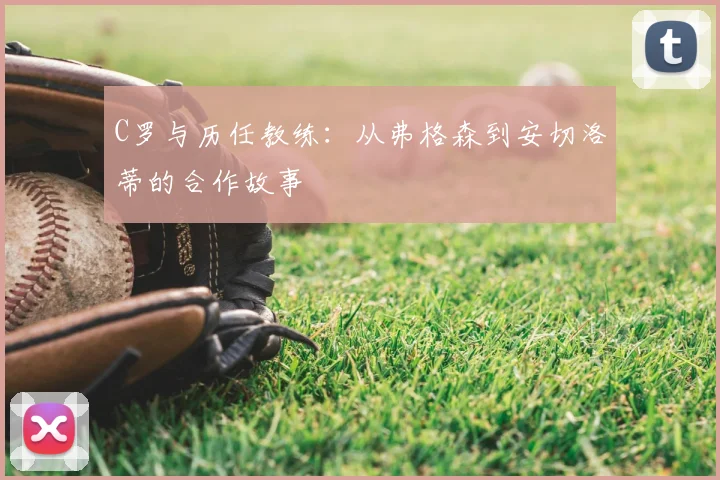 C罗与历任教练：从弗格森到安切洛蒂的合作故事