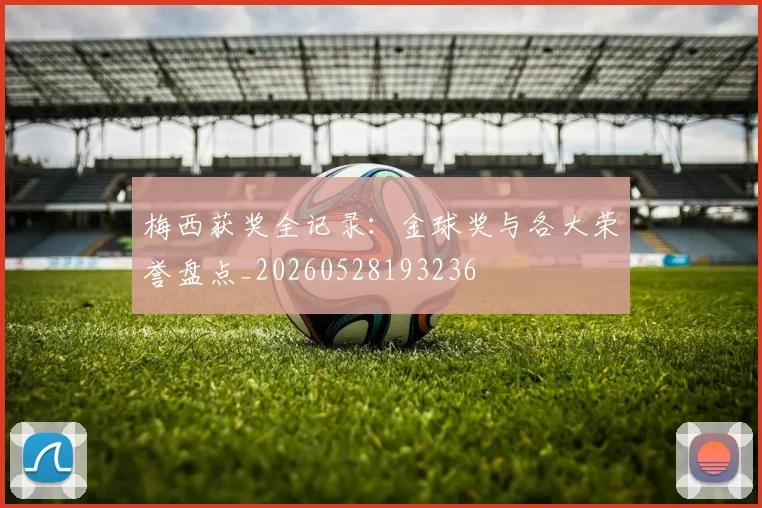 梅西获奖全记录:金球奖与各大荣誉盘点_20260528193236