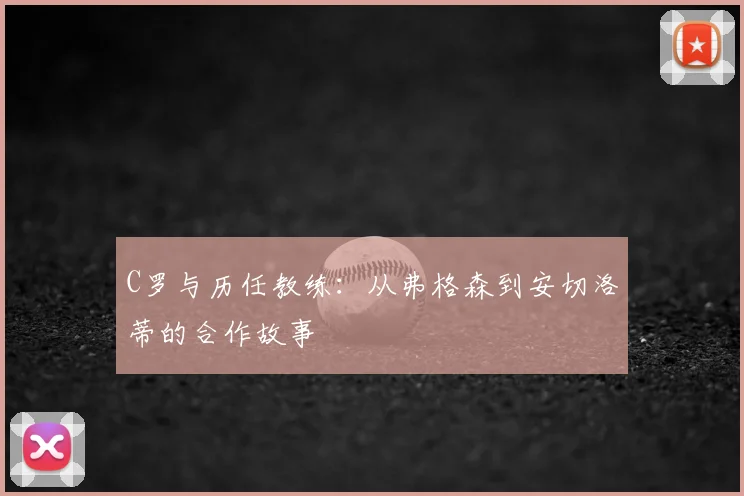 C罗与历任教练:从弗格森到安切洛蒂的合作故事