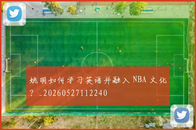 姚明如何学习英语并融入 NBA 文化？_20260527112240