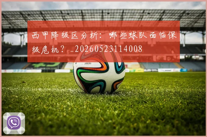 西甲降级区分析：哪些球队面临保级危机？_20260523114008