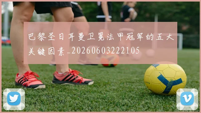巴黎圣日耳曼卫冕法甲冠军的五大关键因素_20260603222105