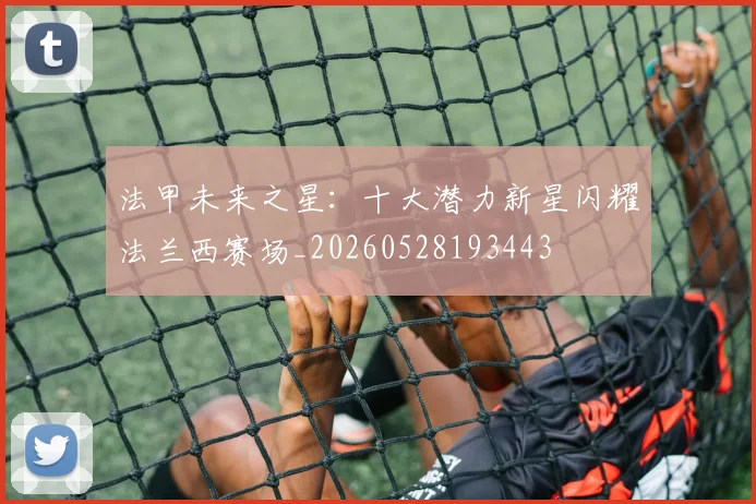 法甲未来之星：十大潜力新星闪耀法兰西赛场_20260528193443