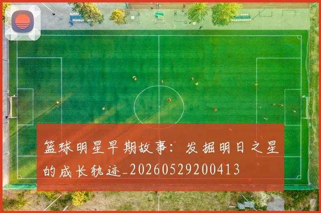 篮球明星早期故事：发掘明日之星的成长轨迹_20260529200413