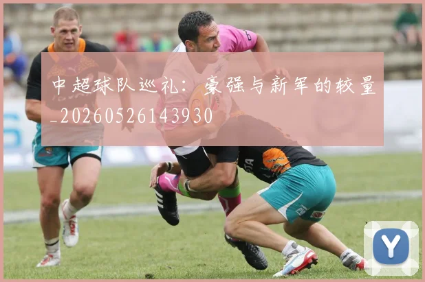 中超球队巡礼:豪强与新军的较量_20260526143930