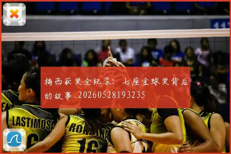 梅西获奖全纪录：七座金球奖背后的故事_20260528193235