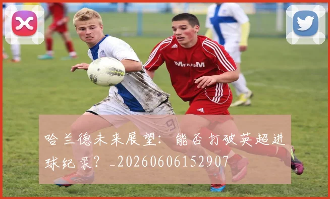 哈兰德未来展望：能否打破英超进球纪录？_20260606152907