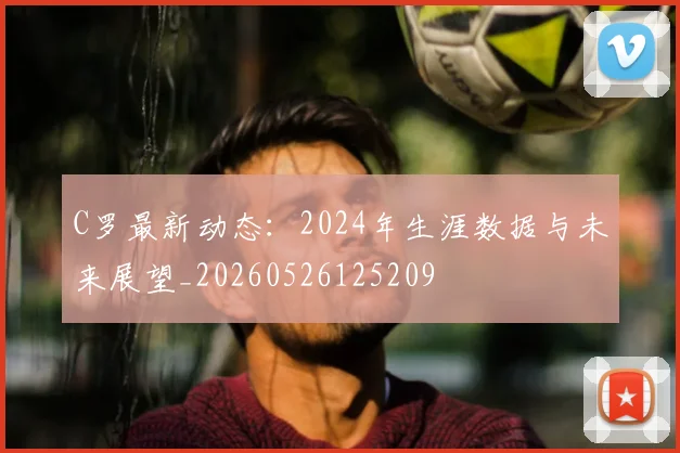C罗最新动态：2024年生涯数据与未来展望_20260526125209