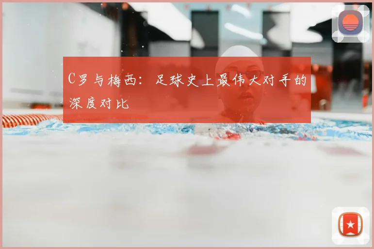 C罗与梅西:足球史上最伟大对手的深度对比
