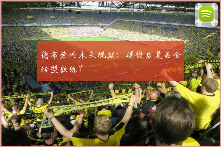 德布劳内未来规划：退役后是否会转型教练？