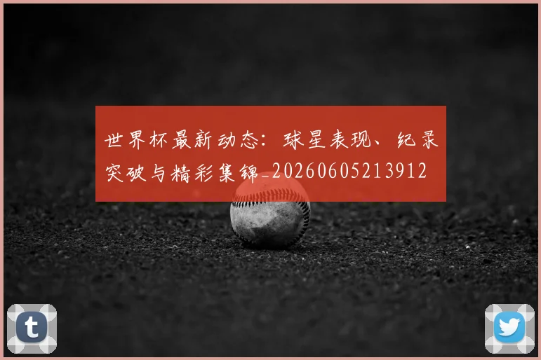 世界杯最新动态：球星表现、纪录突破与精彩集锦_20260605213912