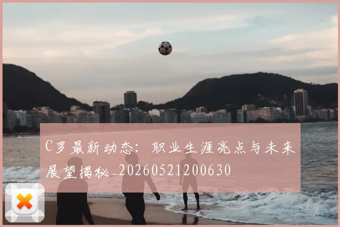 C罗最新动态：职业生涯亮点与未来展望揭秘_20260521200630