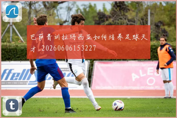巴萨青训拉玛西亚如何培养足球天才_20260606153227