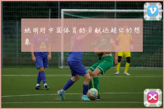 姚明对中国体育的贡献远超你的想象