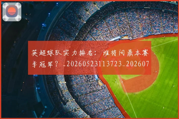 英超球队实力排名:谁将问鼎本赛季冠军?_20260523113723_20260702174319