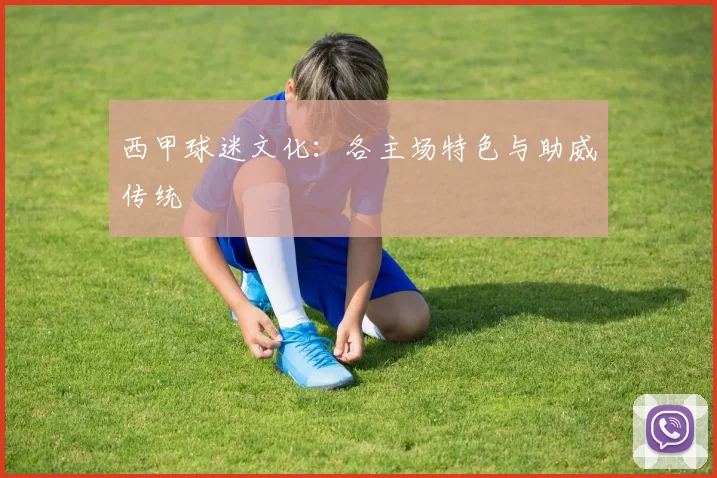 西甲球迷文化：各主场特色与助威传统
