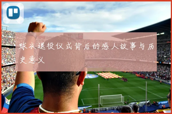 球衣退役仪式背后的感人故事与历史意义