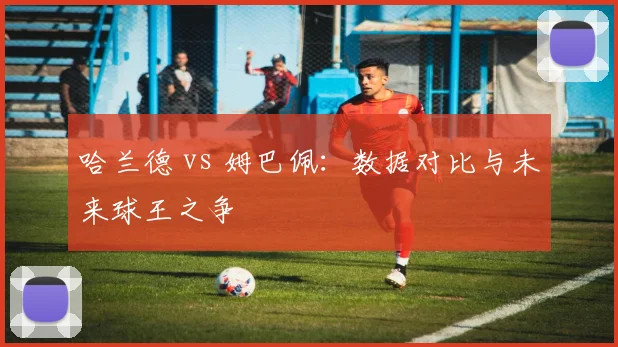 哈兰德 vs 姆巴佩:数据对比与未来球王之争