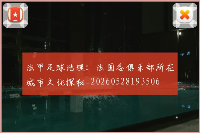 法甲足球地理：法国各俱乐部所在城市文化探秘_20260528193506