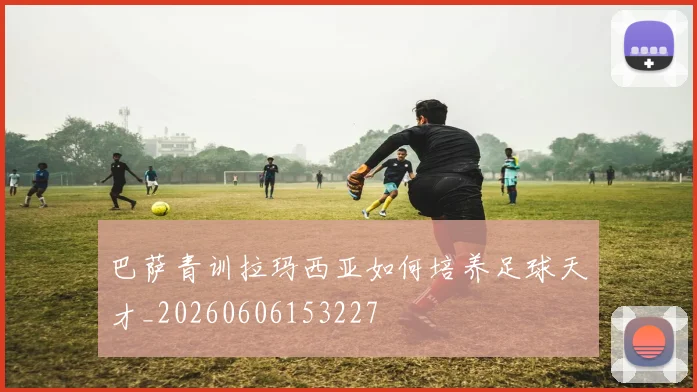 巴萨青训拉玛西亚如何培养足球天才_20260606153227